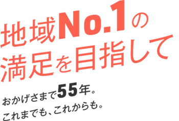 地域No.1の満足を目指して　おかげさまで55年、これまでも、これからも